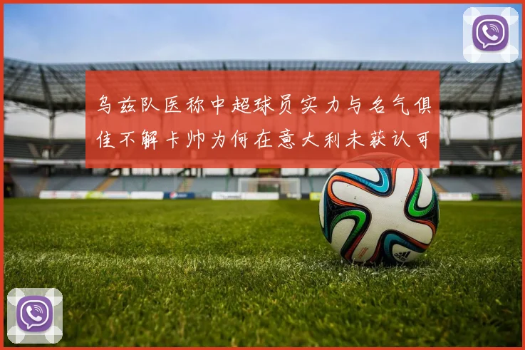 乌兹队医称中超球员实力与名气俱佳不解卡帅为何在意大利未获认可