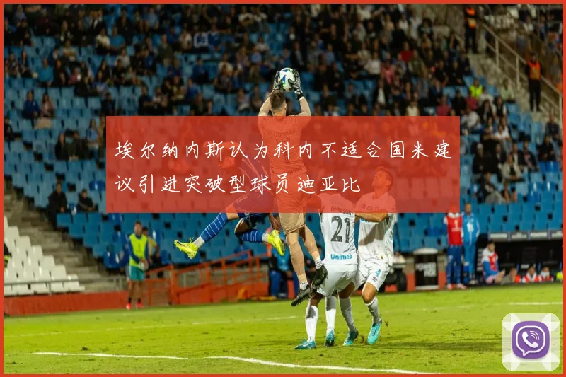 埃尔纳内斯认为科内不适合国米建议引进突破型球员迪亚比