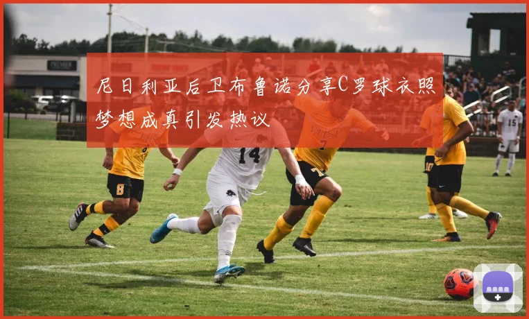 尼日利亚后卫布鲁诺分享C罗球衣照梦想成真引发热议