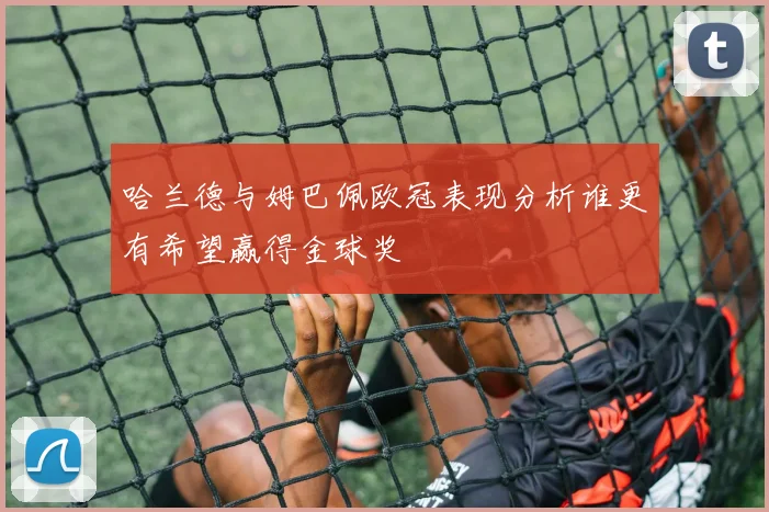 哈兰德与姆巴佩欧冠表现分析谁更有希望赢得金球奖