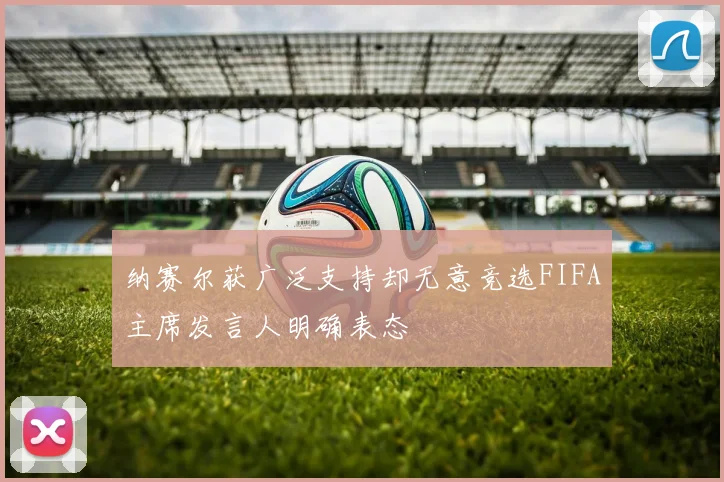 纳赛尔获广泛支持却无意竞选FIFA主席发言人明确表态