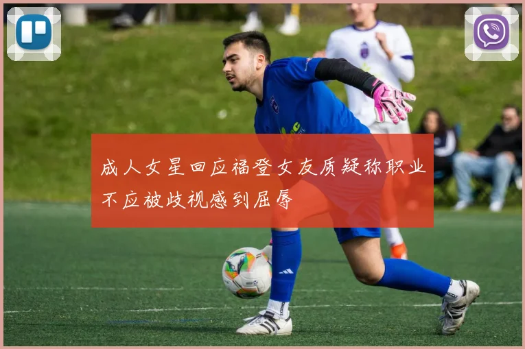 成人女星回应福登女友质疑称职业不应被歧视感到屈辱