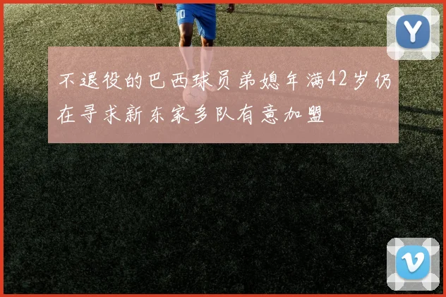 不退役的巴西球员弟媳年满42岁仍在寻求新东家多队有意加盟