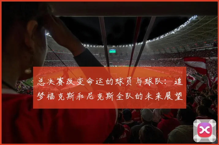 总决赛改变命运的球员与球队：追梦福克斯和尼克斯全队的未来展望