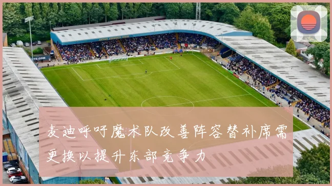麦迪呼吁魔术队改善阵容替补席需更换以提升东部竞争力
