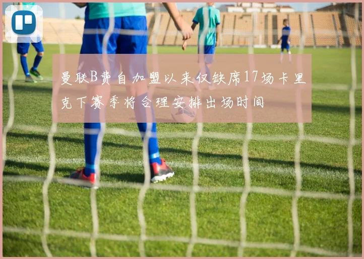 曼联B费自加盟以来仅缺席17场卡里克下赛季将合理安排出场时间