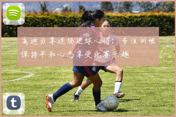 高迪分享连场进球心得：专注训练保持平和心态享受比赛乐趣