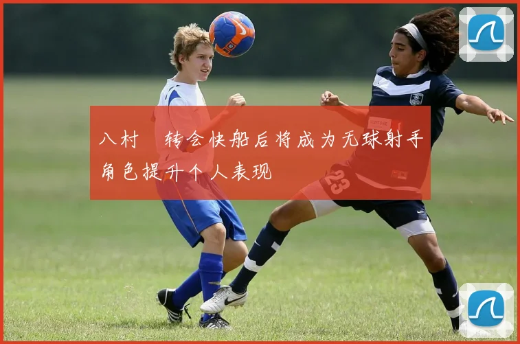 八村塁转会快船后将成为无球射手角色提升个人表现
