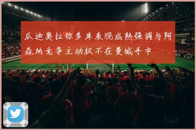 瓜迪奥拉称多库表现成熟强调与阿森纳竞争主动权不在曼城手中