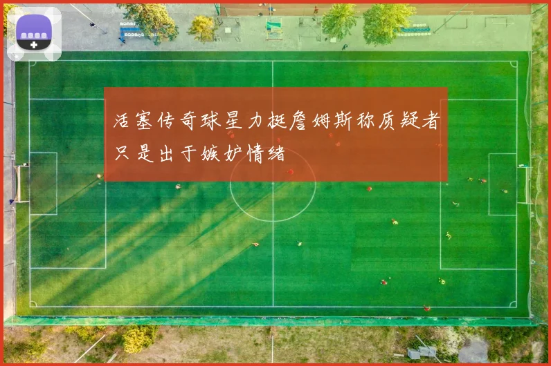活塞传奇球星力挺詹姆斯称质疑者只是出于嫉妒情绪