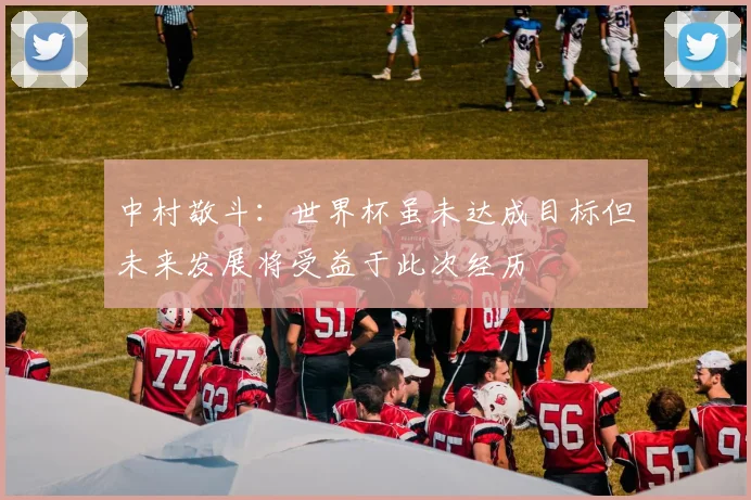 中村敬斗：世界杯虽未达成目标但未来发展将受益于此次经历