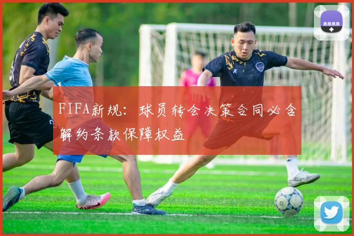 FIFA新规：球员转会决策合同必含解约条款保障权益