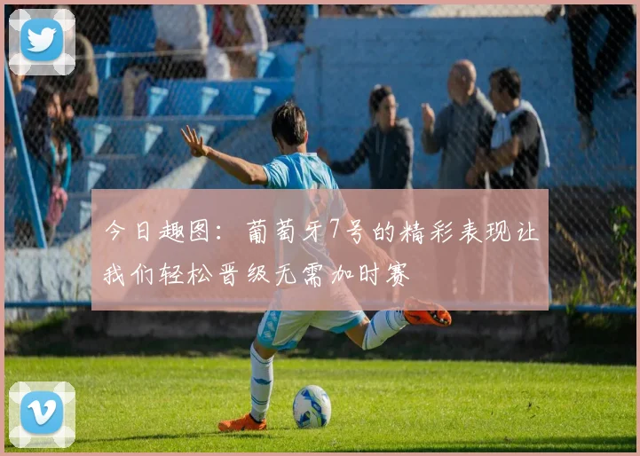 今日趣图：葡萄牙7号的精彩表现让我们轻松晋级无需加时赛