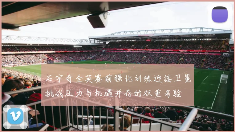 石宇奇全英赛前强化训练迎接卫冕挑战压力与机遇并存的双重考验