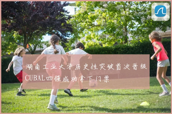 湖南工业大学历史性突破首次晋级CUBAL四强成功拿下门票