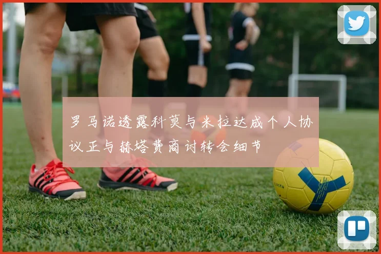 罗马诺透露科莫与米拉达成个人协议正与赫塔费商讨转会细节