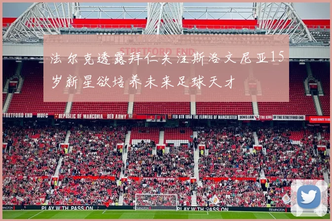 法尔克透露拜仁关注斯洛文尼亚15岁新星欲培养未来足球天才