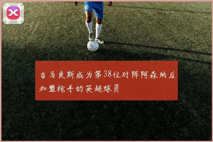 吉马良斯成为第38位对阵阿森纳后加盟枪手的英超球员